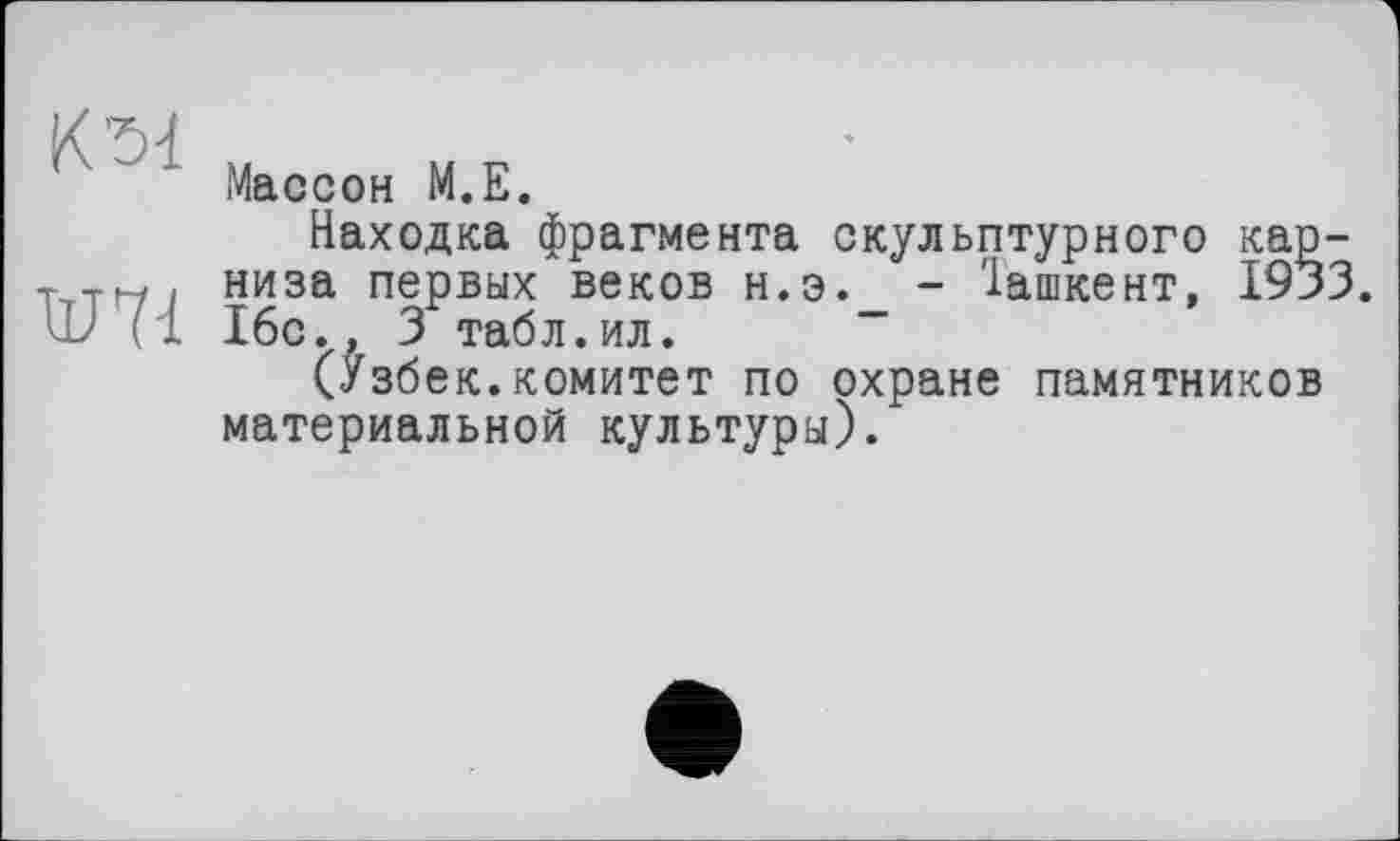 ﻿K'ö-l
' Массон M.E.
Находка фрагмента скульптурного кар-Т--ГГ,. низа первых веков н.э. - Іашкент, 1933. Ш ; 1 16с.. 3 табл.ил.
(Узбек.комитет по охране памятников материальной культуры).